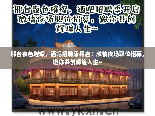 邢台夜色璀璨，酒吧招聘季开启！激情夜场职位招募，邀你共创辉煌人生~