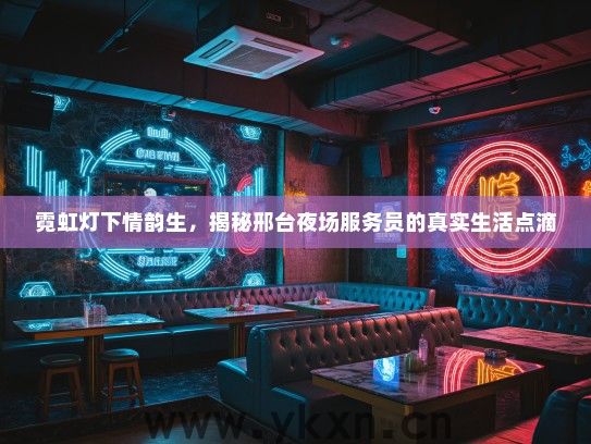 霓虹灯下情韵生，揭秘邢台夜场服务员的真实生活点滴