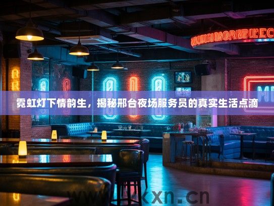 霓虹灯下情韵生，揭秘邢台夜场服务员的真实生活点滴