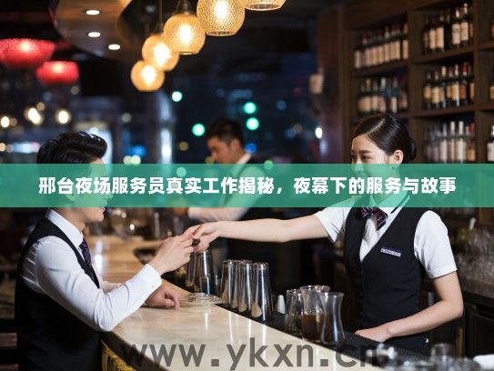 邢台夜场服务员真实工作揭秘，夜幕下的服务与故事