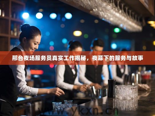 邢台夜场服务员真实工作揭秘，夜幕下的服务与故事