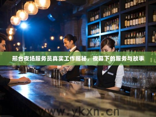 邢台夜场服务员真实工作揭秘，夜幕下的服务与故事