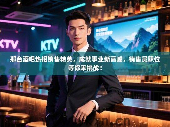 邢台酒吧热招销售精英，成就事业新高峰，销售员职位等你来挑战！
