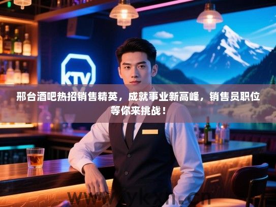 邢台酒吧热招销售精英，成就事业新高峰，销售员职位等你来挑战！