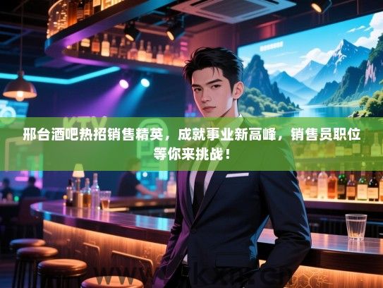 邢台酒吧热招销售精英，成就事业新高峰，销售员职位等你来挑战！
