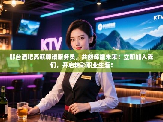 邢台酒吧高薪聘请服务员，共创辉煌未来！立即加入我们，开启精彩职业生涯！