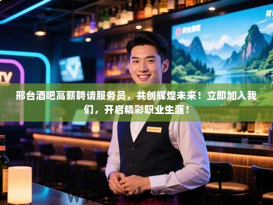 邢台酒吧高薪聘请服务员，共创辉煌未来！立即加入我们，开启精彩职业生涯！
