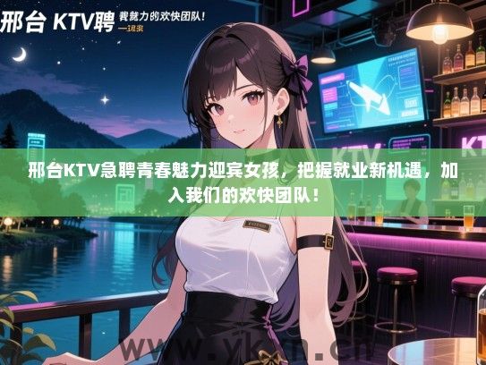 邢台KTV急聘青春魅力迎宾女孩，把握就业新机遇，加入我们的欢快团队！