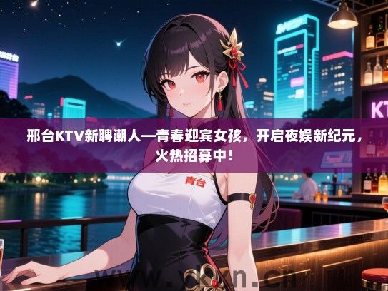 邢台KTV新聘潮人—青春迎宾女孩，开启夜娱新纪元，火热招募中！