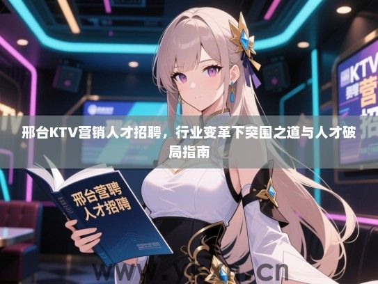 邢台KTV营销人才招聘，行业变革下突围之道与人才破局指南