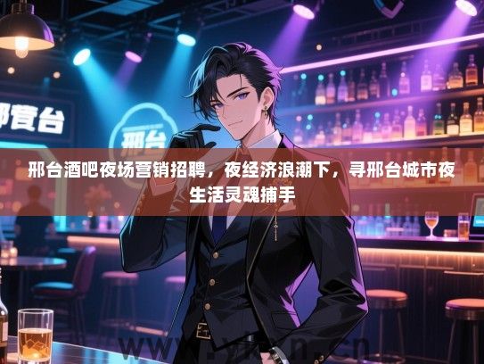 邢台酒吧夜场营销招聘，夜经济浪潮下，寻邢台城市夜生活灵魂捕手
