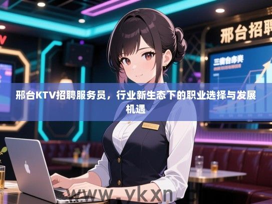邢台KTV招聘服务员，行业新生态下的职业选择与发展机遇