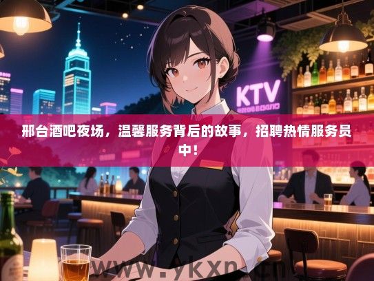 邢台酒吧夜场，温馨服务背后的故事，招聘热情服务员中！