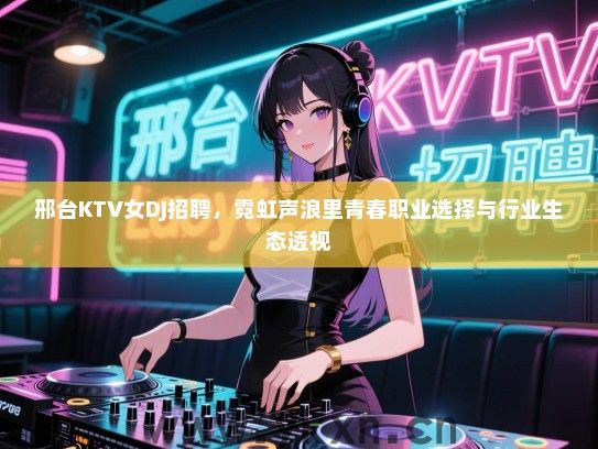 邢台KTV女DJ招聘，霓虹声浪里青春职业选择与行业生态透视