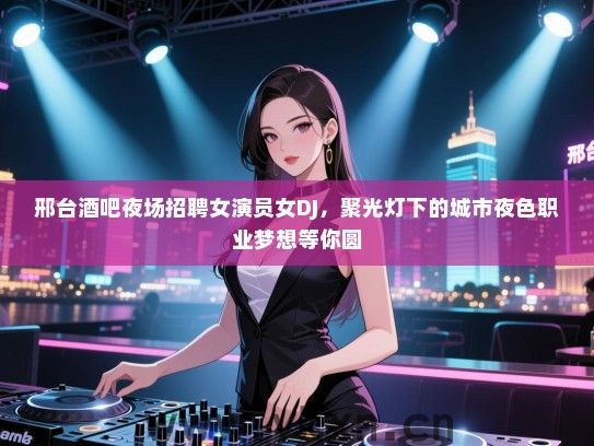 邢台酒吧夜场招聘女演员女DJ，聚光灯下的城市夜色职业梦想等你圆