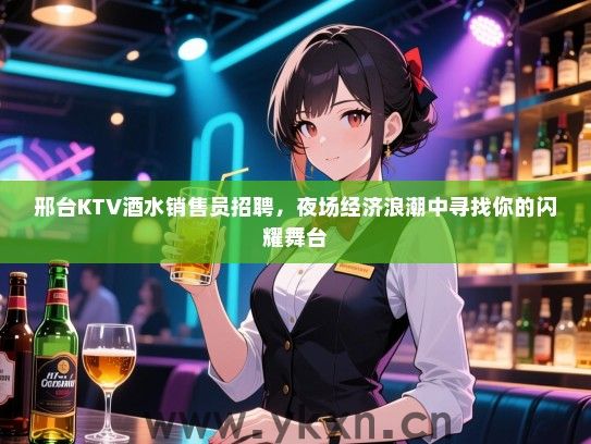 邢台KTV酒水销售员招聘，夜场经济浪潮中寻找你的闪耀舞台